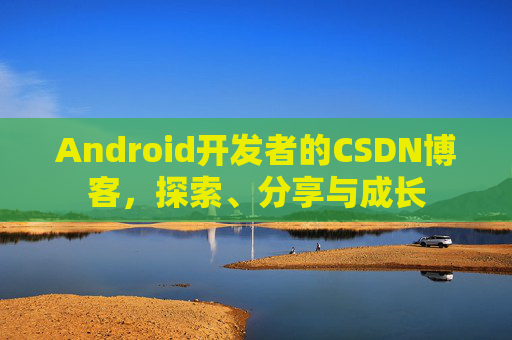 Android开发者的CSDN博客，探索、分享与成长